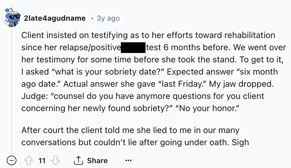 screenshot - 2late4agudname 3y ago Client insisted on testifying as to her efforts toward rehabilitation since her relapsepositive test 6 months before. We went over her testimony for some time before she took the stand. To get to it, I asked "what is you
